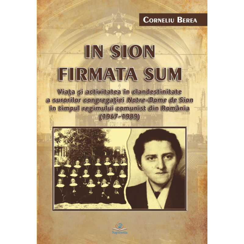 In Sion firmata sum. Viaţa şi activitatea în clandestinitate a surorilor congregaţiei Notre-Dame de Sion în timpul regimului comunist din România (1947-1989) In Sion firmata sum. Viaţa şi activitatea în clandestinitate a surorilor congregaţiei Notre-Dame de Sion în timpul regimului comunist din România (1947-1989)