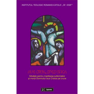 Ave Crux, spes unica. Modele pentru meditarea suferinţelor şi morţii Domnului Isus Cristos pe cruce Ave Crux, spes unica. Modele pentru meditarea suferinţelor şi morţii Domnului Isus Cristos pe cruce