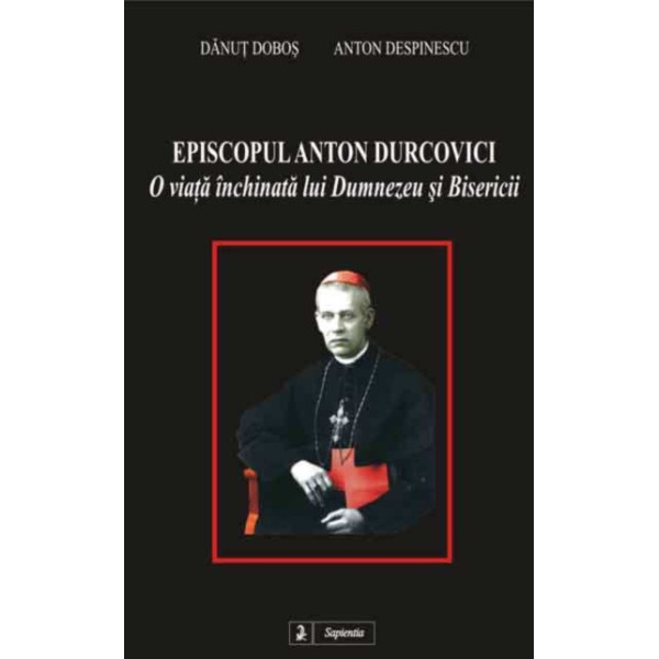 Episcopul Anton Durcovici, o viata închinata lui Dumnezeu si Bisericii Episcopul Anton Durcovici, o viata închinata lui Dumnezeu si Bisericii