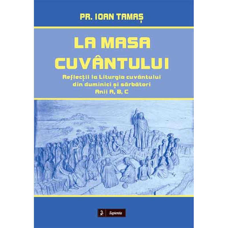 La masa cuvântului. Reflecții la Liturgia cuvântului din duminici și sărbători. Anii A, B, C La masa cuvântului. Reflecții la Liturgia cuvântului din duminici și sărbători. Anii A, B, C