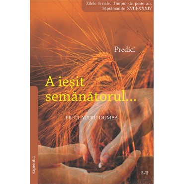 A ieșit semănătorul... Predici pentru zilele feriale. Timpul de peste an. Săptămânile XVIII-XXXIV A ieșit semănătorul... Predici pentru zilele feriale. Timpul de peste an. Săptămânile XVIII-XXXIV