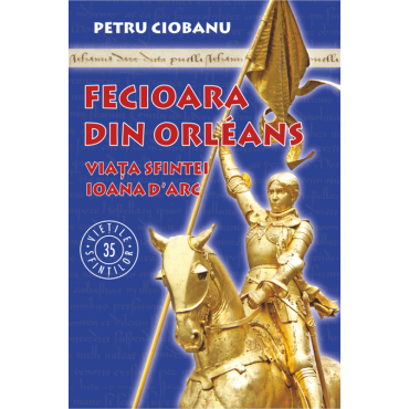 Fecioara din Orléans. Viața sfintei Ioana d’Arc Fecioara din Orléans. Viața sfintei Ioana d’Arc