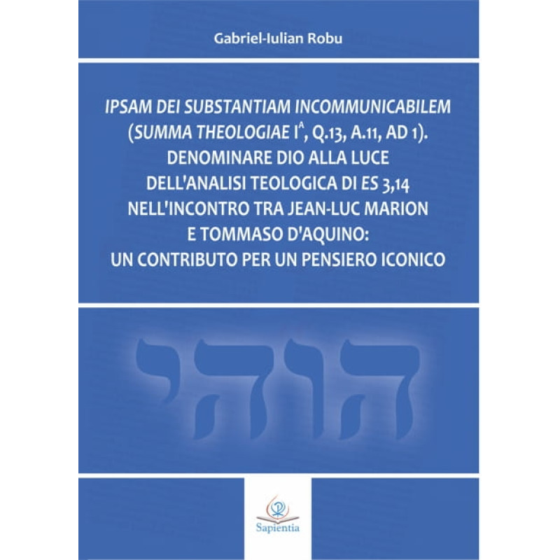 Ipsam dei substantiam incommunicabilem (Summa Theologiae Ia, q.13, a.11, ad 1): Denominare Dio alla luce dell’analisi teologica di Es 3,14 nell’incontro tra Jean-Luc Marion e Tommaso d’Aquino: un contributo per un pensiero iconico Ipsam dei substantiam incommunicabilem (Summa Theologiae Ia, q.13, a.11, ad 1): Denominare Dio alla luce dell’analisi teologica di Es 3,14 nell’incontro tra Jean-Luc Marion e Tommaso d’Aquino: un contributo per un pensiero iconico