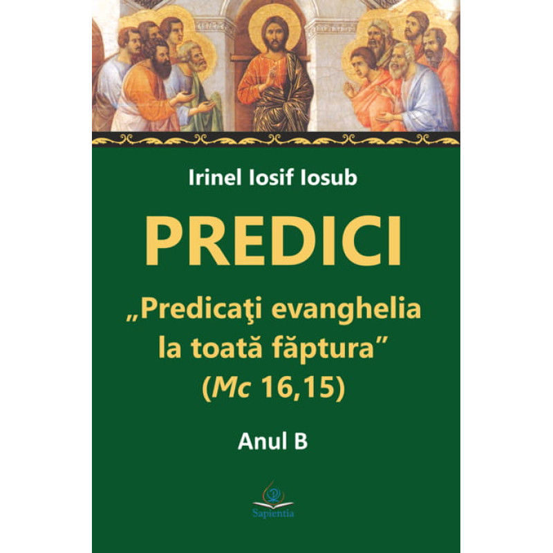 Predici. „Predicaţi evanghelia la toată făptura” (Mc 16,15). Anul B Predici. „Predicaţi evanghelia la toată făptura” (Mc 16,15). Anul B