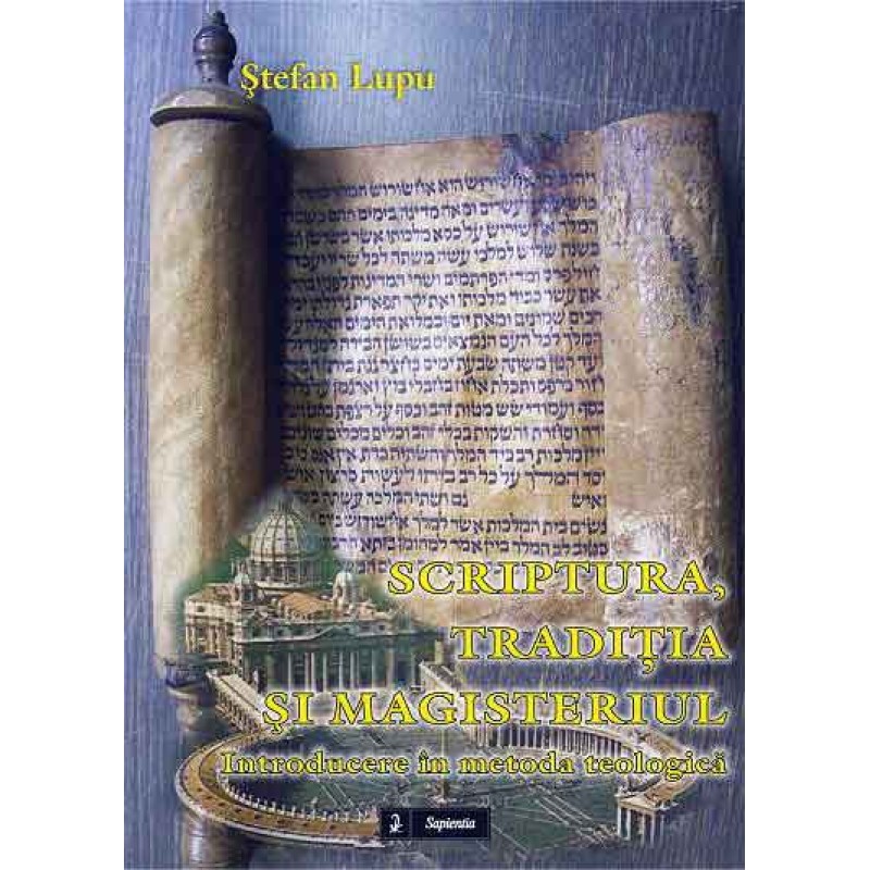 Scriptura, Tradiţia şi Magisteriul. Introducere în metoda teologică Scriptura, Tradiţia şi Magisteriul. Introducere în metoda teologică