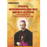 Episcopul Anton Durcovici (1888-1951), martor al lui Cristos. Mărturia până la martiriu în timpul comunismului din România